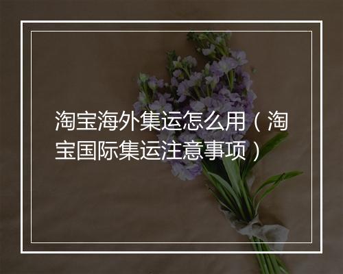 淘宝海外集运怎么用(淘宝国际集运注意事项)