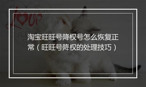 淘宝旺旺号降权号怎么恢复正常(旺旺号降权的处理技巧)