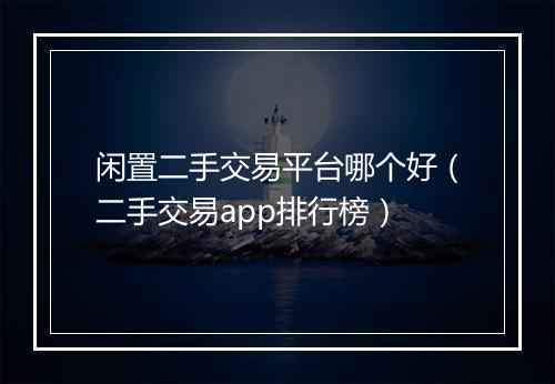 闲置二手交易平台哪个好(二手交易app排行榜)