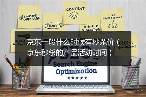 京东一般什么时候有秒杀价(京东秒杀的产品活动时间)