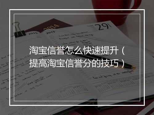淘宝信誉怎么快速提升(提高淘宝信誉分的技巧)