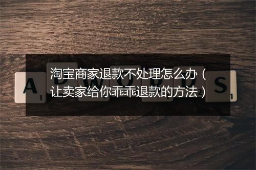 淘宝商家退款不处理怎么办(让卖家给你乖乖退款的方法)