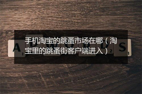 手机淘宝的跳蚤市场在哪(淘宝里的跳蚤街客户端进入)