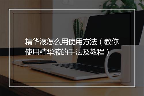 精华液怎么用使用方法(教你使用精华液的手法及教程)