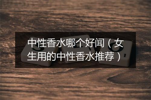 中性香水哪个好闻(女生用的中性香水推荐)