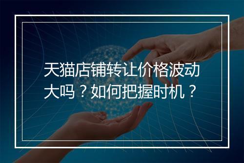 天猫店铺转让价格波动大吗?如何把握时机?