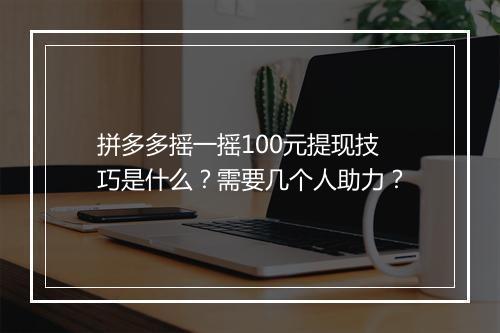 拼多多摇一摇100元提现技巧是什么?需要几个人助力?
