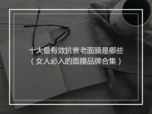 十大最有效抗衰老面膜是哪些(女人必入的面膜品牌合集)