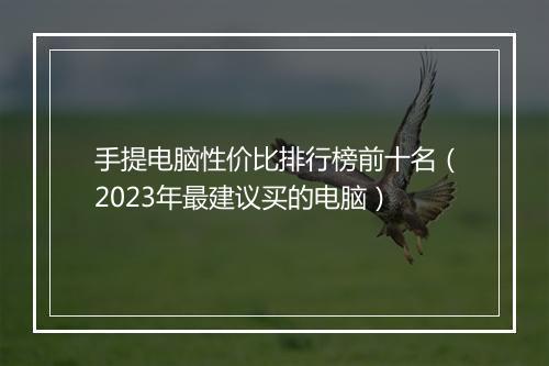 手提电脑性价比排行榜前十名(2023年最建议买的电脑)