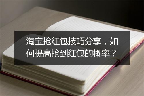 淘宝抢红包技巧分享,如何提高抢到红包的概率?