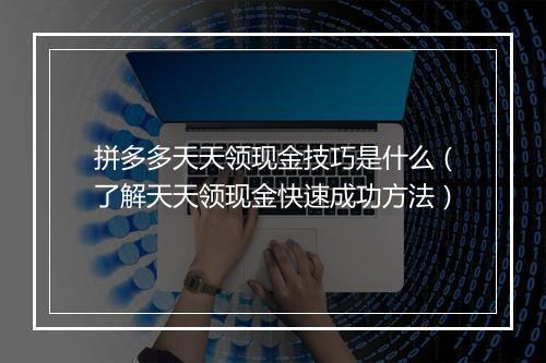 拼多多天天领现金技巧是什么(了解天天领现金快速成功方法)
