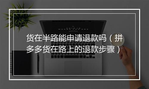 货在半路能申请退款吗(拼多多货在路上的退款步骤)