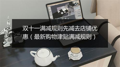 双十一满减规则先减去店铺优惠(最新购物津贴满减规则)