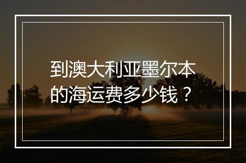 到澳大利亚墨尔本的海运费多少钱?