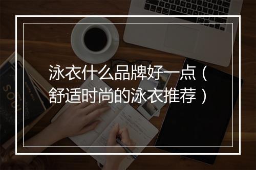 泳衣什么品牌好一点(舒适时尚的泳衣推荐)