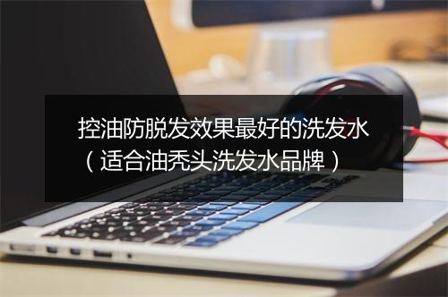 控油防脱发效果最好的洗发水(适合油秃头洗发水品牌)