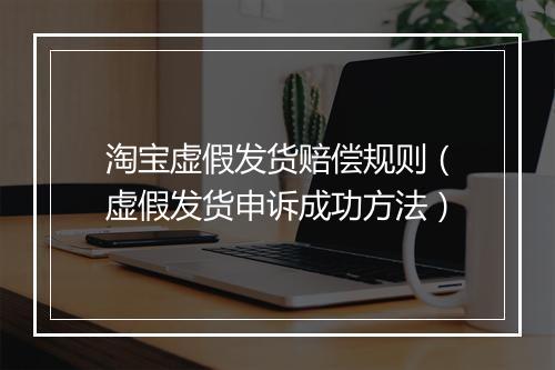 淘宝虚假发货赔偿规则(虚假发货申诉成功方法)