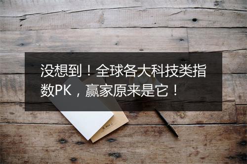 没想到!全球各大科技类指数PK,赢家原来是它!