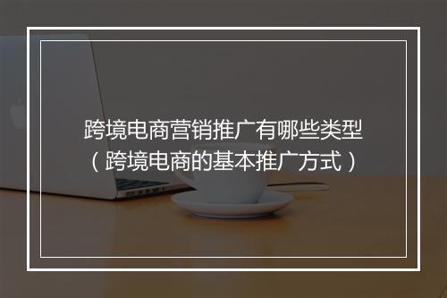 跨境电商营销推广有哪些类型(跨境电商的基本推广方式)