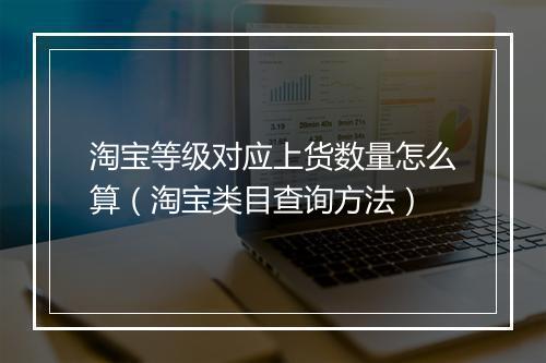 淘宝等级对应上货数量怎么算(淘宝类目查询方法)