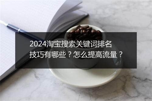 2024淘宝搜索关键词排名技巧有哪些?怎么提高流量?