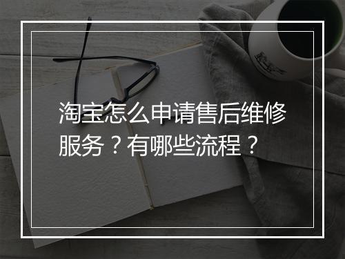 淘宝怎么申请售后维修服务?有哪些流程?