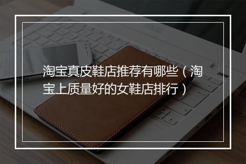 淘宝真皮鞋店推荐有哪些(淘宝上质量好的女鞋店排行)