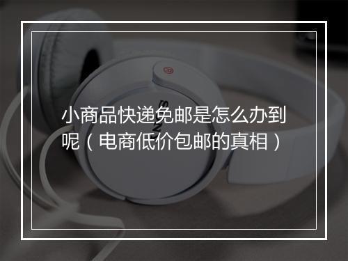 小商品快递免邮是怎么办到呢(电商低价包邮的真相)