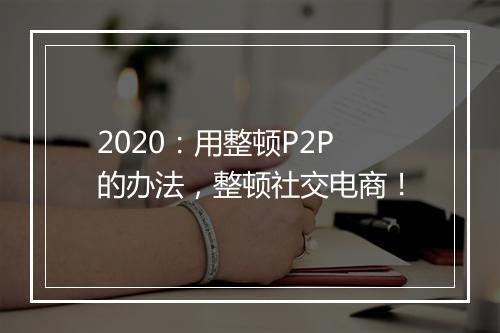 2020:用整顿P2P的办法,整顿社交电商!