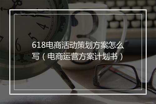 618电商活动策划方案怎么写(电商运营方案计划书)