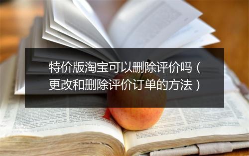 特价版淘宝可以删除评价吗(更改和删除评价订单的方法)