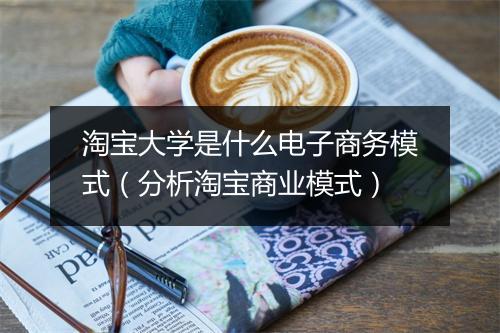 淘宝大学是什么电子商务模式(分析淘宝商业模式)