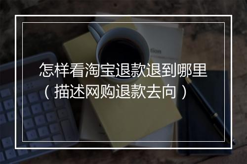 怎样看淘宝退款退到哪里(描述网购退款去向)