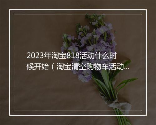 2023年淘宝818活动什么时候开始(淘宝清空购物车活动入口)