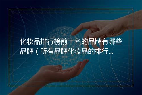 化妆品排行榜前十名的品牌有哪些品牌(所有品牌化妆品的排行榜)