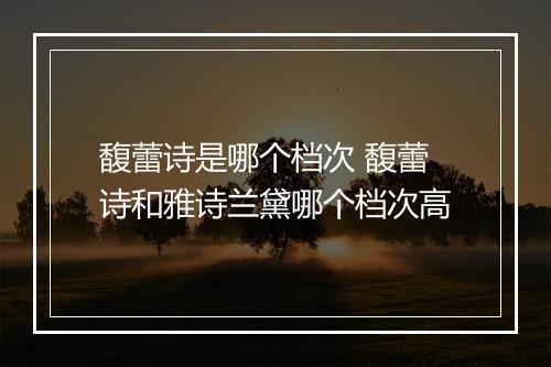 馥蕾诗是哪个档次 馥蕾诗和雅诗兰黛哪个档次高