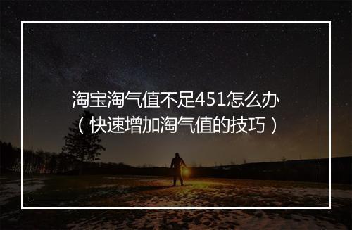 淘宝淘气值不足451怎么办(快速增加淘气值的技巧)