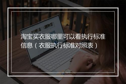 淘宝买衣服哪里可以看执行标准信息(衣服执行标准对照表)