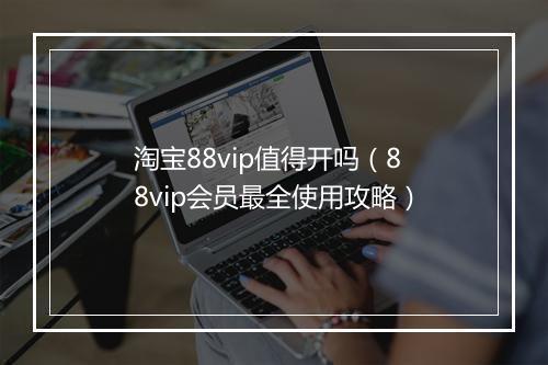 淘宝88vip值得开吗(88vip会员最全使用攻略)