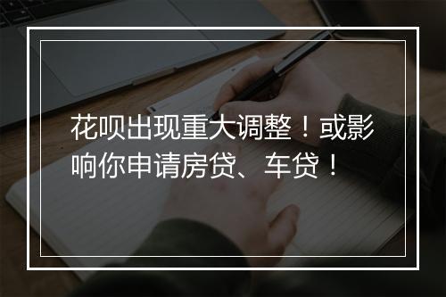 花呗出现重大调整!或影响你申请房贷、车贷!