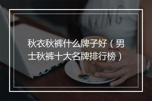 秋衣秋裤什么牌子好(男士秋裤十大名牌排行榜)