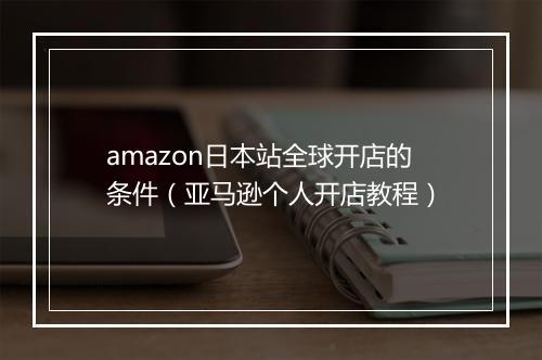 amazon日本站全球开店的条件(亚马逊个人开店教程)