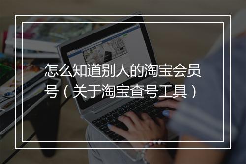 怎么知道别人的淘宝会员号(关于淘宝查号工具)