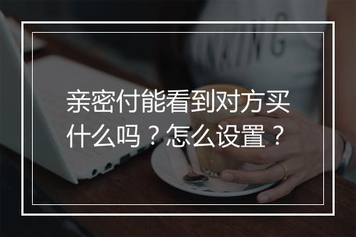亲密付能看到对方买什么吗?怎么设置?