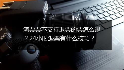 淘票票不支持退票的票怎么退?24小时退票有什么技巧?