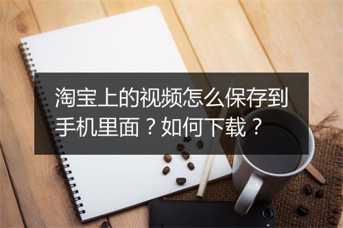 淘宝上的视频怎么保存到手机里面?如何下载?