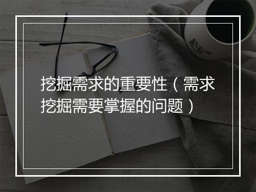 挖掘需求的重要性(需求挖掘需要掌握的问题)