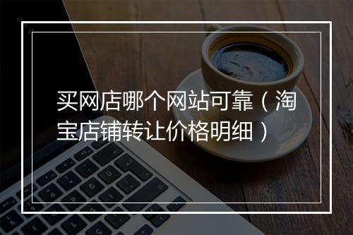 买网店哪个网站可靠(淘宝店铺转让价格明细)