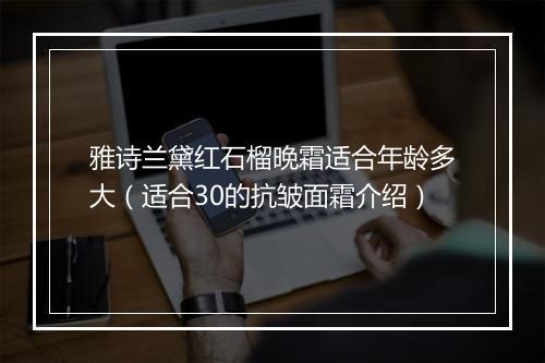 雅诗兰黛红石榴晚霜适合年龄多大(适合30的抗皱面霜介绍)