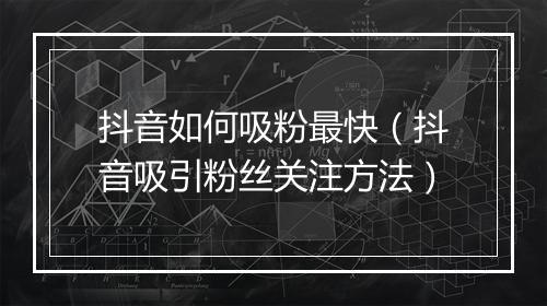 抖音如何吸粉最快(抖音吸引粉丝关注方法)